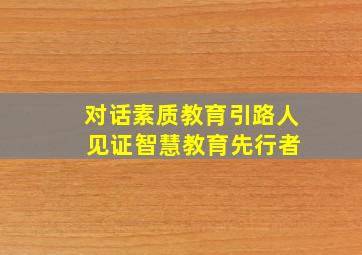 对话素质教育引路人 见证智慧教育先行者